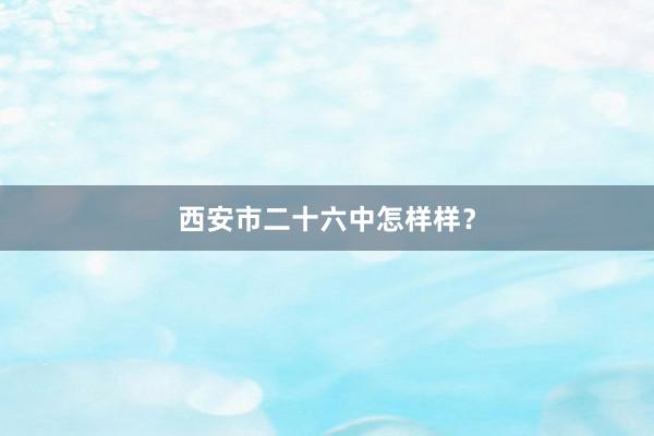 西安市二十六中怎样样？