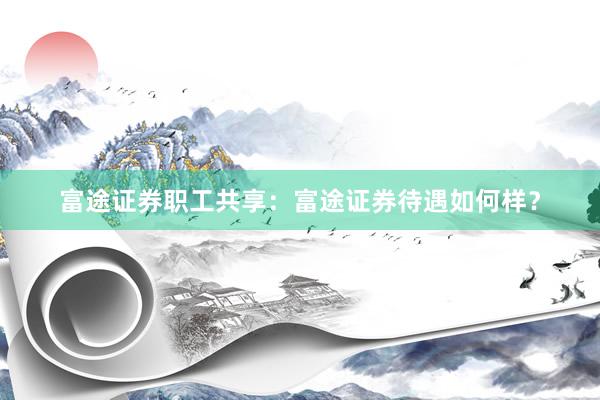 富途证券职工共享：富途证券待遇如何样？