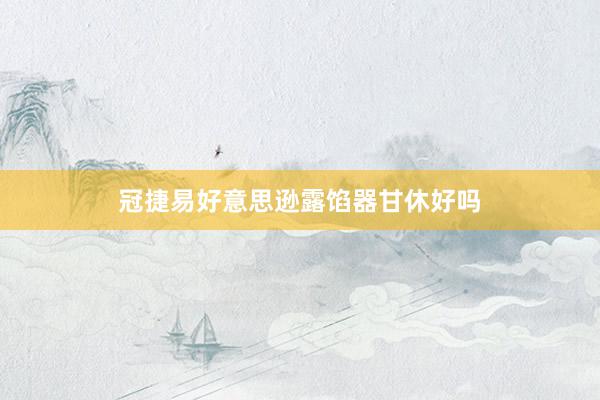 冠捷易好意思逊露馅器甘休好吗