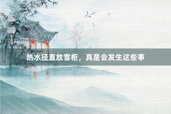 热水径直放雪柜，真是会发生这些事