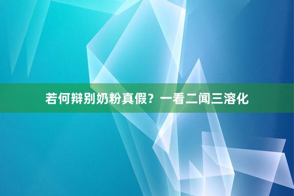 若何辩别奶粉真假？一看二闻三溶化