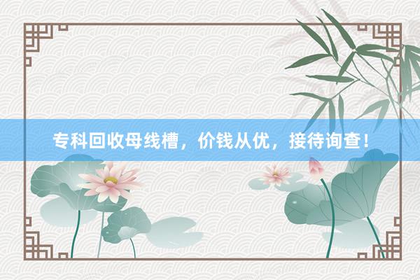 专科回收母线槽，价钱从优，接待询查！