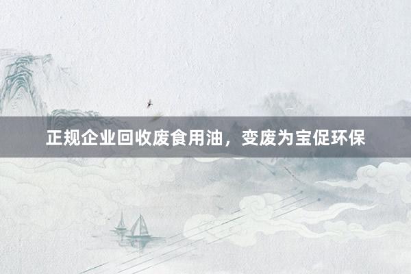 正规企业回收废食用油，变废为宝促环保
