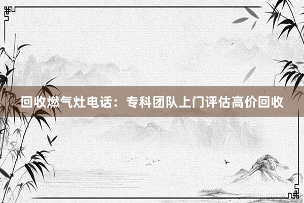 回收燃气灶电话：专科团队上门评估高价回收