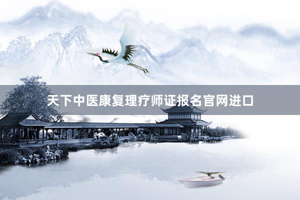 天下中医康复理疗师证报名官网进口