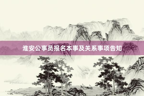 淮安公事员报名本事及关系事项告知