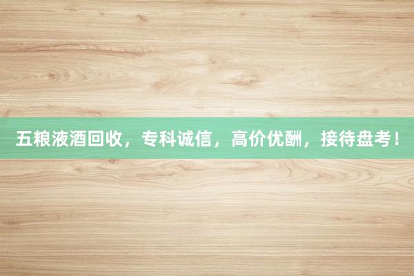 五粮液酒回收，专科诚信，高价优酬，接待盘考！