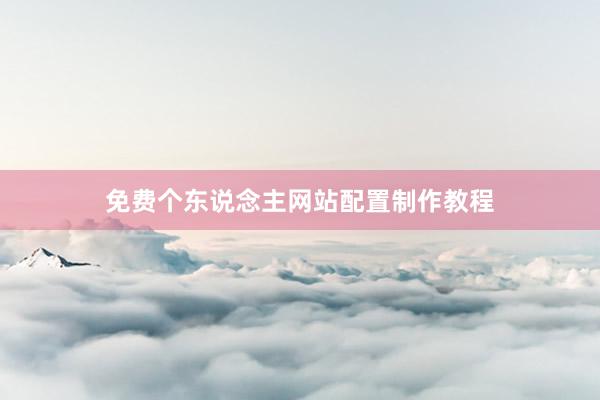 免费个东说念主网站配置制作教程