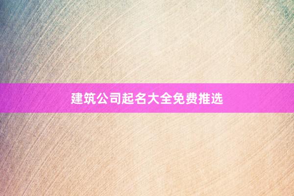 建筑公司起名大全免费推选