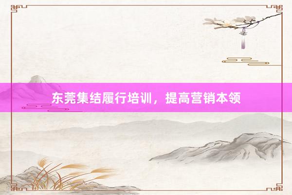 东莞集结履行培训，提高营销本领