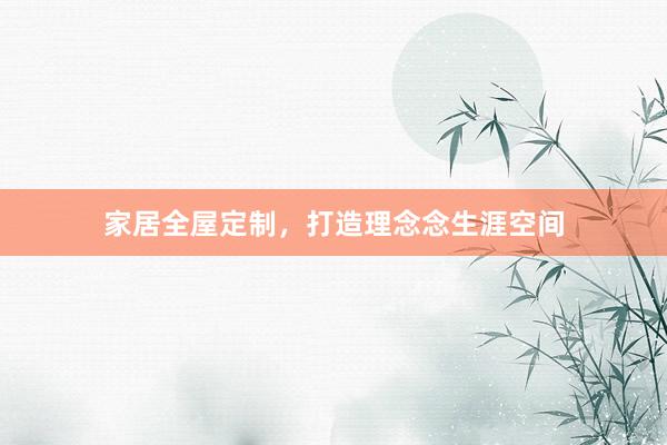 家居全屋定制，打造理念念生涯空间