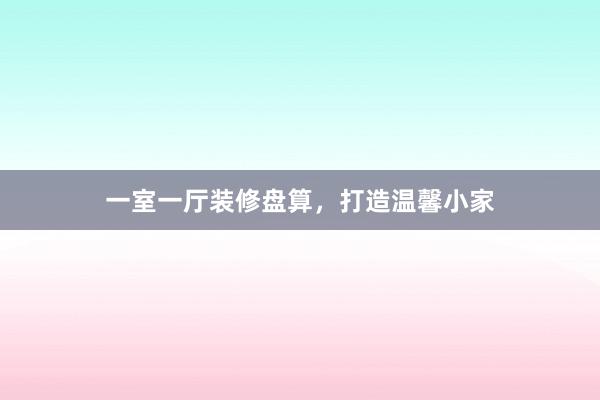 一室一厅装修盘算，打造温馨小家