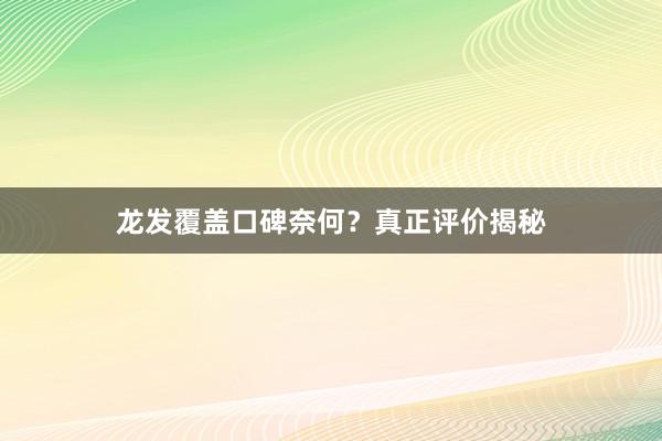 龙发覆盖口碑奈何？真正评价揭秘