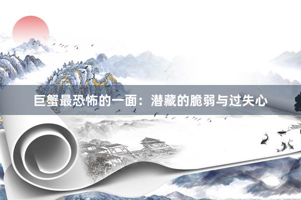 巨蟹最恐怖的一面：潜藏的脆弱与过失心