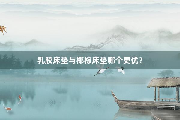 乳胶床垫与椰棕床垫哪个更优？