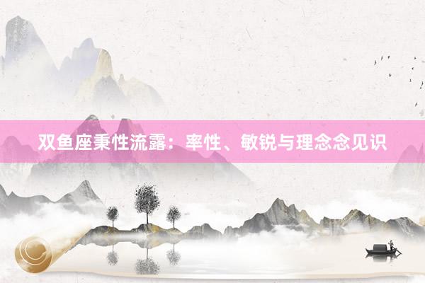 双鱼座秉性流露：率性、敏锐与理念念见识