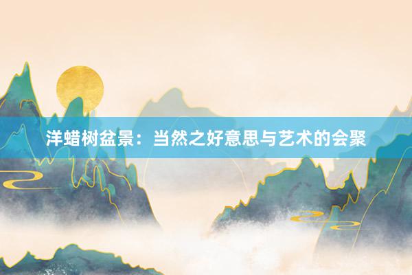 洋蜡树盆景：当然之好意思与艺术的会聚