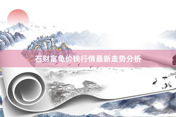 石财富龟价钱行情最新走势分析