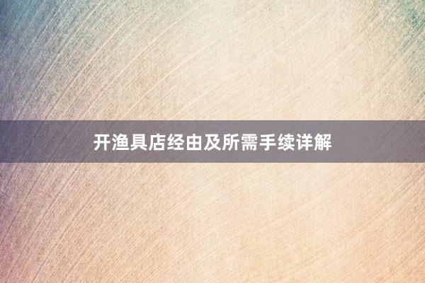 开渔具店经由及所需手续详解